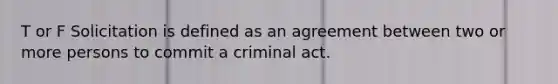 T or F Solicitation is defined as an agreement between two or more persons to commit a criminal act.