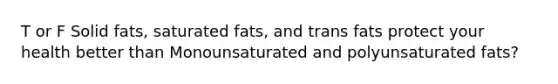 T or F Solid fats, saturated fats, and trans fats protect your health better than Monounsaturated and polyunsaturated fats?