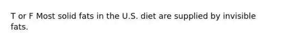 T or F Most solid fats in the U.S. diet are supplied by invisible fats.