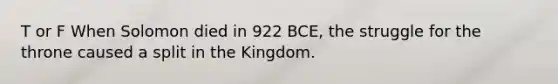 T or F When Solomon died in 922 BCE, the struggle for the throne caused a split in the Kingdom.