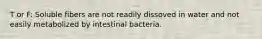 T or F: Soluble fibers are not readily dissoved in water and not easily metabolized by intestinal bacteria.