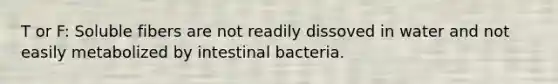 T or F: Soluble fibers are not readily dissoved in water and not easily metabolized by intestinal bacteria.