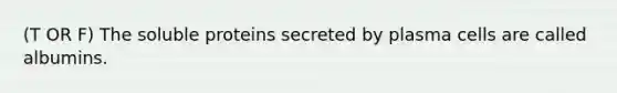 (T OR F) The soluble proteins secreted by plasma cells are called albumins.