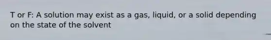 T or F: A solution may exist as a gas, liquid, or a solid depending on the state of the solvent