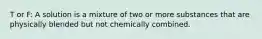 T or F: A solution is a mixture of two or more substances that are physically blended but not chemically combined.