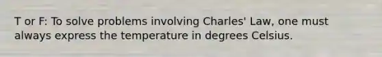 T or F: To solve problems involving Charles' Law, one must always express the temperature in degrees Celsius.