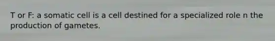 T or F: a somatic cell is a cell destined for a specialized role n the production of gametes.