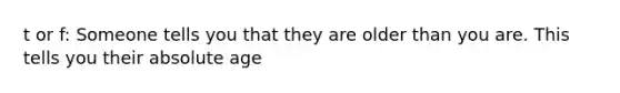 t or f: Someone tells you that they are older than you are. This tells you their absolute age