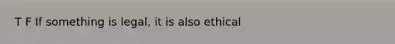 T F If something is legal, it is also ethical