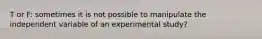 T or F: sometimes it is not possible to manipulate the independent variable of an experimental study?