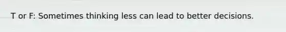 T or F: Sometimes thinking less can lead to better decisions.