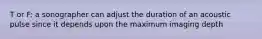T or F: a sonographer can adjust the duration of an acoustic pulse since it depends upon the maximum imaging depth