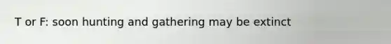 T or F: soon hunting and gathering may be extinct