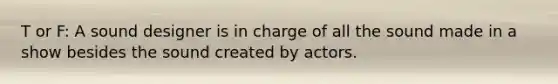 T or F: A sound designer is in charge of all the sound made in a show besides the sound created by actors.