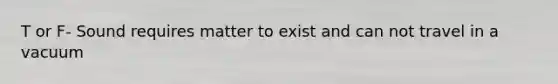 T or F- Sound requires matter to exist and can not travel in a vacuum