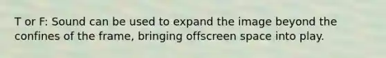 T or F: Sound can be used to expand the image beyond the confines of the frame, bringing offscreen space into play.