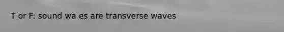 T or F: sound wa es are transverse waves