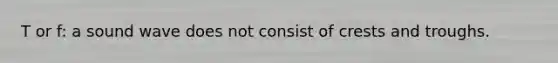 T or f: a sound wave does not consist of crests and troughs.
