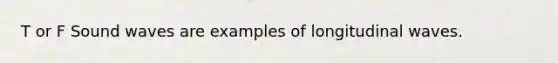 T or F Sound waves are examples of longitudinal waves.