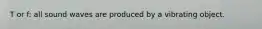 T or f: all sound waves are produced by a vibrating object.
