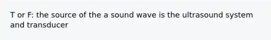 T or F: the source of the a sound wave is the ultrasound system and transducer