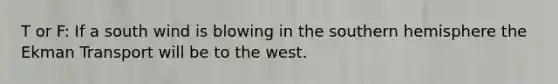 T or F: If a south wind is blowing in the southern hemisphere the Ekman Transport will be to the west.