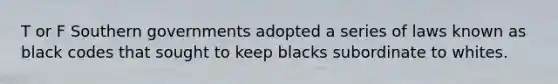 T or F Southern governments adopted a series of laws known as black codes that sought to keep blacks subordinate to whites.