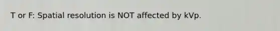 T or F: Spatial resolution is NOT affected by kVp.