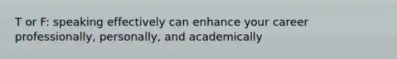 T or F: speaking effectively can enhance your career professionally, personally, and academically