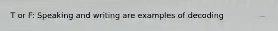 T or F: Speaking and writing are examples of decoding