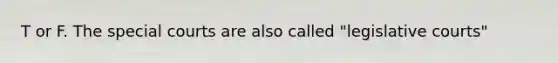 T or F. The special courts are also called "legislative courts"