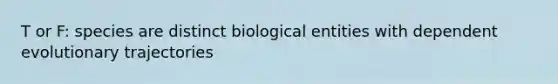 T or F: species are distinct biological entities with dependent evolutionary trajectories