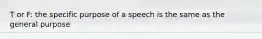 T or F: the specific purpose of a speech is the same as the general purpose