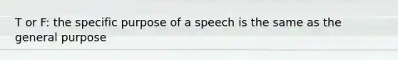 T or F: the specific purpose of a speech is the same as the general purpose