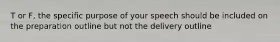 T or F, the specific purpose of your speech should be included on the preparation outline but not the delivery outline