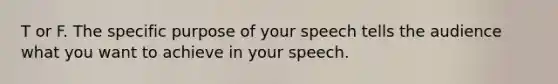 T or F. The specific purpose of your speech tells the audience what you want to achieve in your speech.