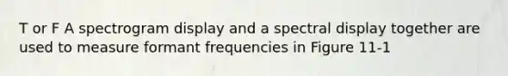 T or F A spectrogram display and a spectral display together are used to measure formant frequencies in Figure 11-1