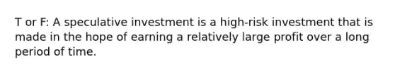 T or F: A speculative investment is a high-risk investment that is made in the hope of earning a relatively large profit over a long period of time.