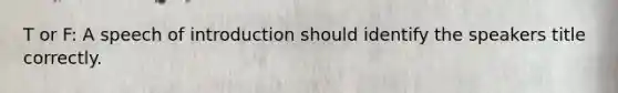 T or F: A speech of introduction should identify the speakers title correctly.