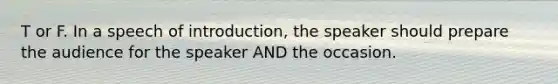 T or F. In a speech of introduction, the speaker should prepare the audience for the speaker AND the occasion.