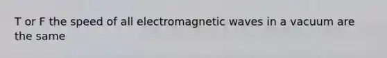 T or F the speed of all electromagnetic waves in a vacuum are the same