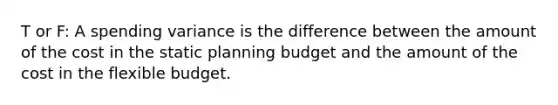 T or F: A spending variance is the difference between the amount of the cost in the static planning budget and the amount of the cost in the flexible budget.