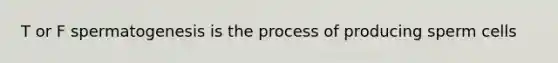 T or F spermatogenesis is the process of producing sperm cells