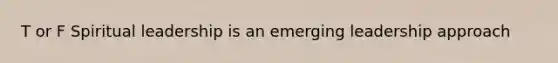 T or F Spiritual leadership is an emerging leadership approach