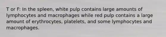 T or F: In the spleen, white pulp contains large amounts of lymphocytes and macrophages while red pulp contains a large amount of erythrocytes, platelets, and some lymphocytes and macrophages.