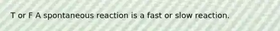 T or F A spontaneous reaction is a fast or slow reaction.