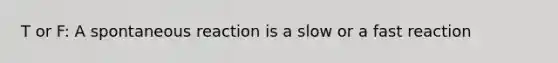 T or F: A spontaneous reaction is a slow or a fast reaction