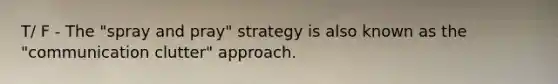 T/ F - The "spray and pray" strategy is also known as the "communication clutter" approach.