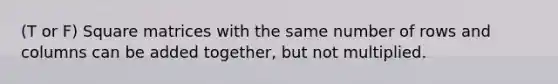 (T or F) Square matrices with the same number of rows and columns can be added together, but not multiplied.