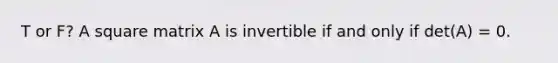 T or F? A square matrix A is invertible if and only if det(A) = 0.